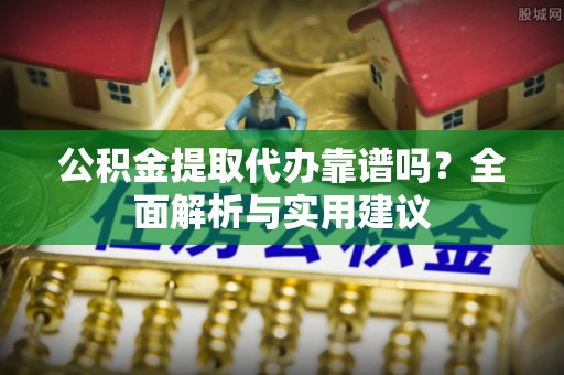 梧州公积金提取代办靠谱吗？全面解析与实用建议