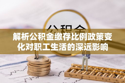 梧州解析公积金缴存比例政策变化对职工生活的深远影响