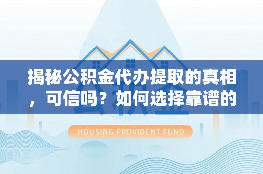 梧州揭秘公积金代办提取的真相，可信吗？如何选择靠谱的服务商？