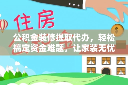 梧州公积金装修提取代办，轻松搞定资金难题，让家装无忧