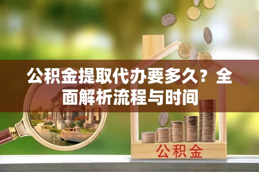 梧州公积金提取代办要多久？全面解析流程与时间