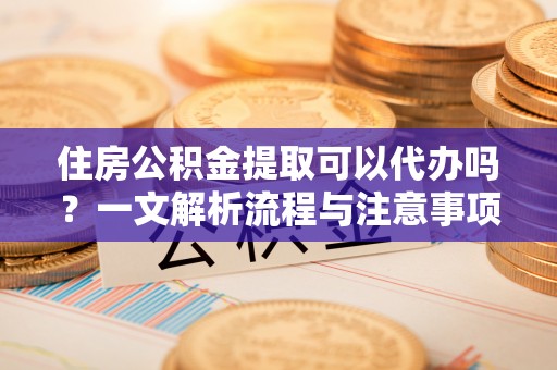 梧州住房公积金提取可以代办吗？一文解析流程与注意事项