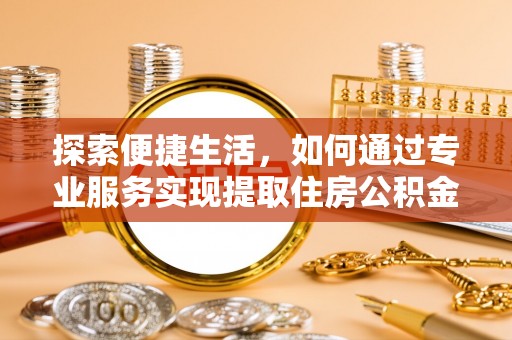 梧州探索便捷生活，如何通过专业服务实现提取住房公积金代办