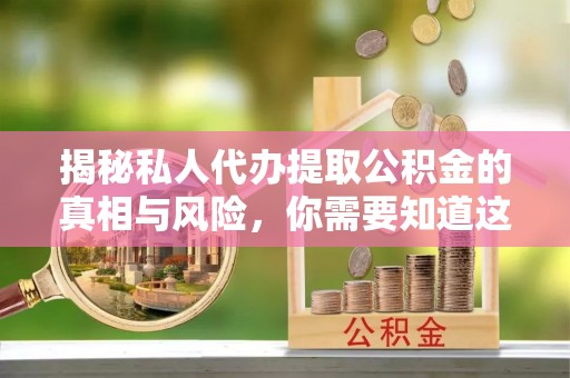 梧州揭秘私人代办提取公积金的真相与风险，你需要知道这些！