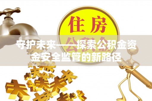 梧州守护未来——探索公积金资金安全监管的新路径