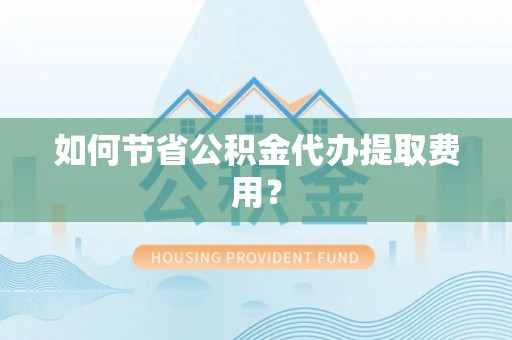 梧州如何节省公积金代办提取费用？