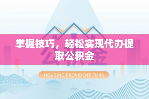 梧州掌握技巧，轻松实现代办提取公积金