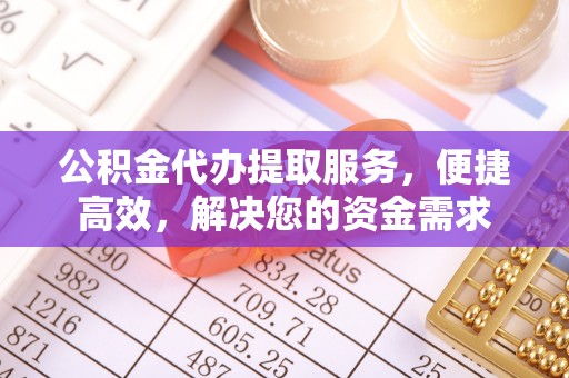 梧州公积金代办提取服务，便捷高效，解决您的资金需求