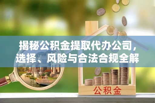 梧州揭秘公积金提取代办公司，选择、风险与合法合规全解析