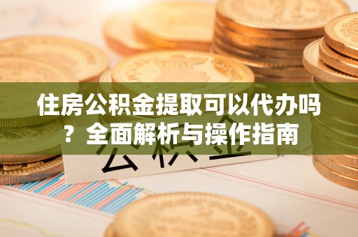 梧州住房公积金提取可以代办吗？全面解析与操作指南