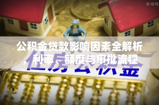 梧州公积金贷款影响因素全解析，利率、额度与审批流程