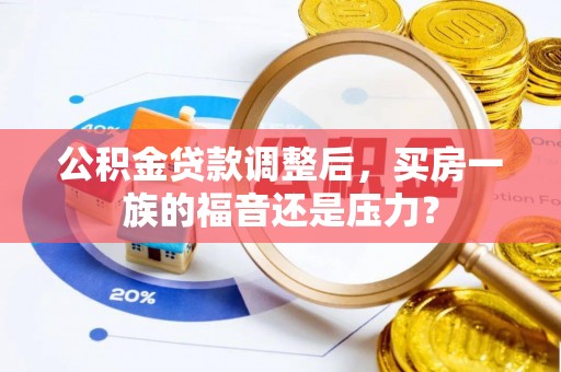 梧州公积金贷款调整后，买房一族的福音还是压力？