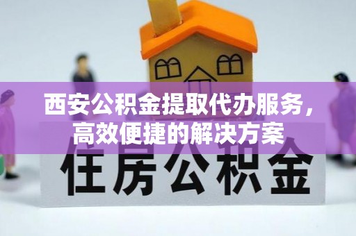 梧州西安公积金提取代办服务，高效便捷的解决方案