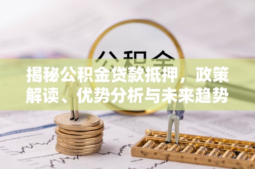 梧州揭秘公积金贷款抵押，政策解读、优势分析与未来趋势