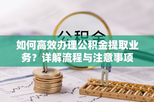 梧州如何高效办理公积金提取业务？详解流程与注意事项