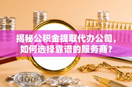 梧州揭秘公积金提取代办公司，如何选择靠谱的服务商？