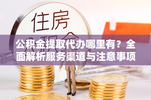 梧州公积金提取代办哪里有？全面解析服务渠道与注意事项