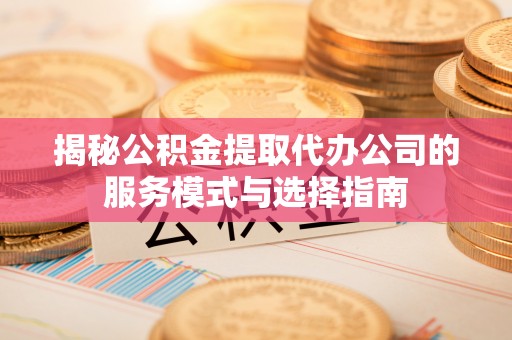梧州揭秘公积金提取代办公司的服务模式与选择指南
