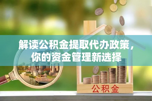 梧州解读公积金提取代办政策，你的资金管理新选择
