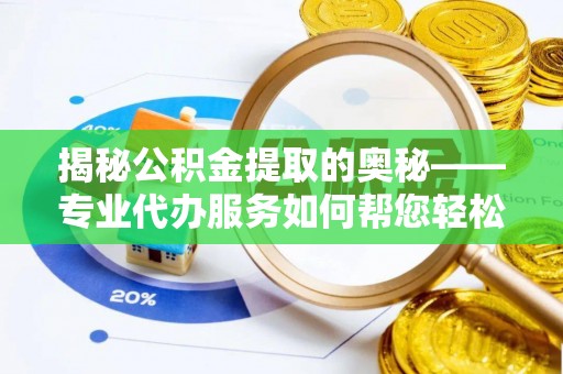 梧州揭秘公积金提取的奥秘——专业代办服务如何帮您轻松搞定