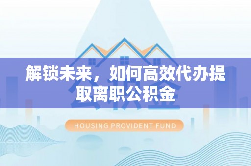 梧州解锁未来，如何高效代办提取离职公积金