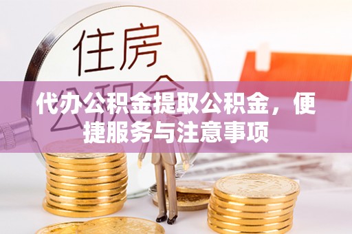 梧州代办公积金提取公积金，便捷服务与注意事项