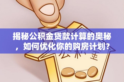 梧州揭秘公积金贷款计算的奥秘，如何优化你的购房计划？