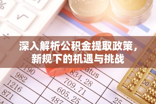 梧州深入解析公积金提取政策，新规下的机遇与挑战