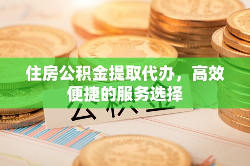 梧州住房公积金提取代办，高效便捷的服务选择