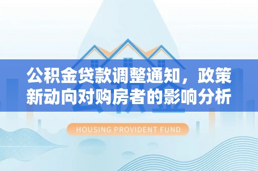 梧州公积金贷款调整通知，政策新动向对购房者的影响分析