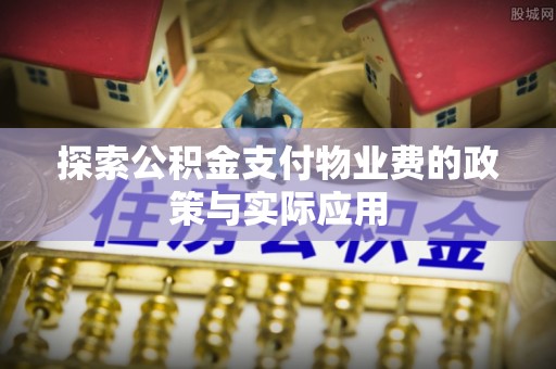 梧州探索公积金支付物业费的政策与实际应用