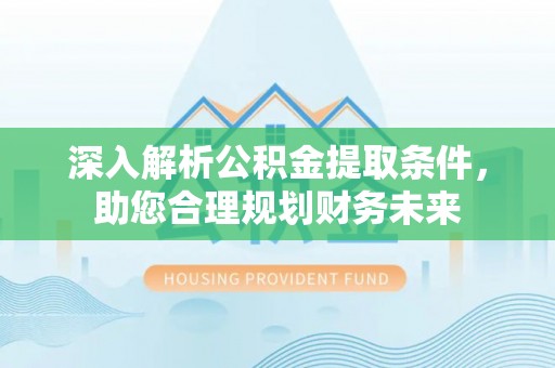 梧州深入解析公积金提取条件，助您合理规划财务未来
