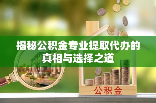 梧州揭秘公积金专业提取代办的真相与选择之道