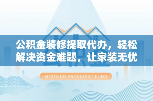 梧州公积金装修提取代办，轻松解决资金难题，让家装无忧