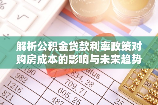 梧州解析公积金贷款利率政策对购房成本的影响与未来趋势