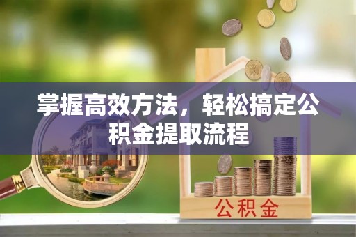 梧州掌握高效方法，轻松搞定公积金提取流程