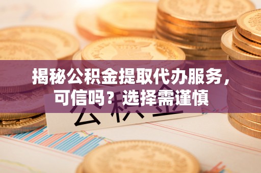 梧州揭秘公积金提取代办服务，可信吗？选择需谨慎