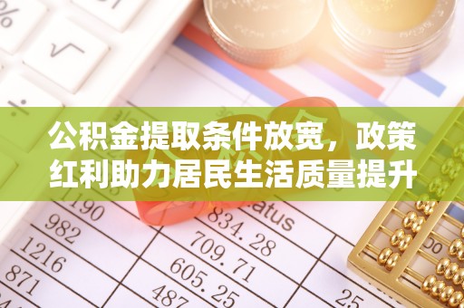 梧州公积金提取条件放宽，政策红利助力居民生活质量提升