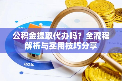 梧州公积金提取代办吗？全流程解析与实用技巧分享