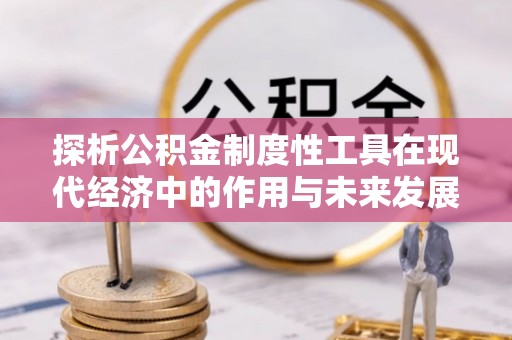 梧州探析公积金制度性工具在现代经济中的作用与未来发展趋势