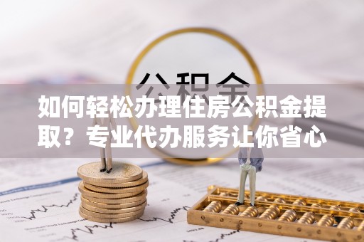 梧州如何轻松办理住房公积金提取？专业代办服务让你省心无忧