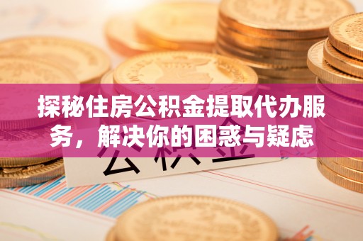 梧州探秘住房公积金提取代办服务，解决你的困惑与疑虑