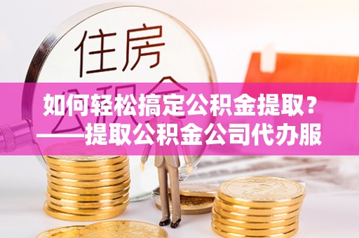 梧州如何轻松搞定公积金提取？——提取公积金公司代办服务全解析