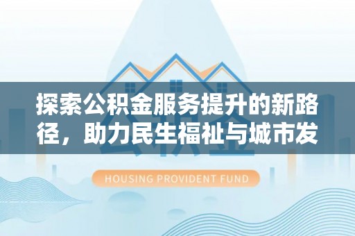 梧州探索公积金服务提升的新路径，助力民生福祉与城市发展