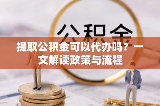 梧州提取公积金可以代办吗？一文解读政策与流程