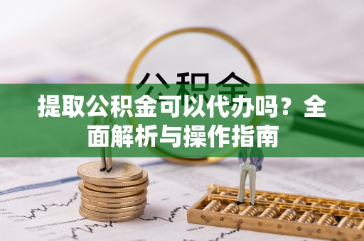 梧州提取公积金可以代办吗？全面解析与操作指南