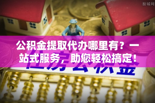 梧州公积金提取代办哪里有？一站式服务，助您轻松搞定！