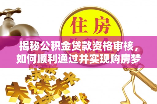 梧州揭秘公积金贷款资格审核，如何顺利通过并实现购房梦想