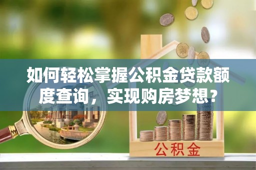 梧州如何轻松掌握公积金贷款额度查询，实现购房梦想？