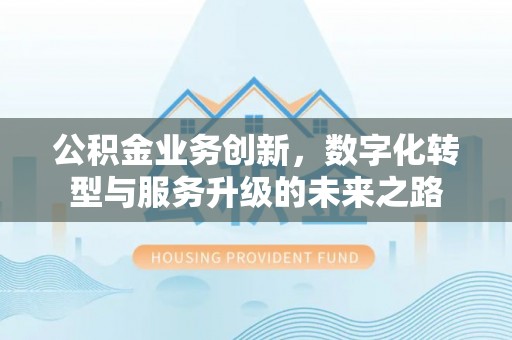 梧州公积金业务创新，数字化转型与服务升级的未来之路